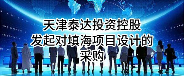 天津泰达投资控股有限公司发起对填海项目设计的采购