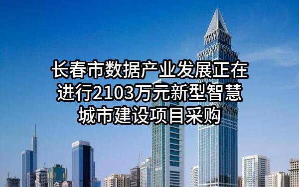 长春市数据产业发展有限公司正在进行2103万元新型智慧城市建设项目采购