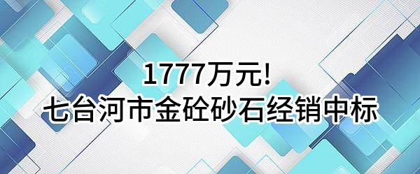 1777万元! 七台河市金砼砂石经销有限公司中标