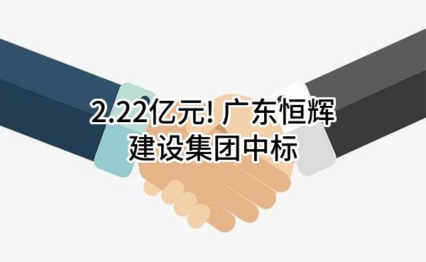 2.22亿元! 广东恒辉建设集团股份有限公司中标