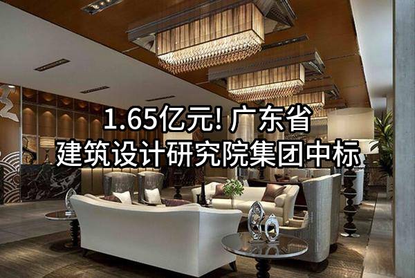 1.65亿元! 广东省建筑设计研究院集团股份有限公司中标