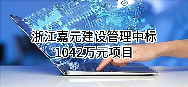 浙江嘉元建设管理有限公司中标1042万元项目