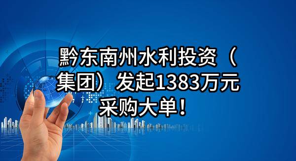 黔东南州水利投资（集团）有限责任公司最新发起1383万元采购大单！