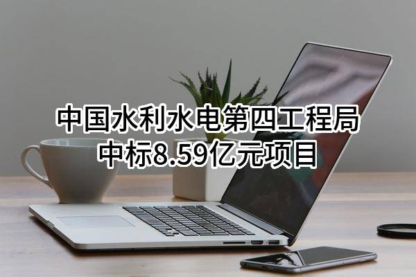 中国水利水电第四工程局有限公司中标8.59亿元项目