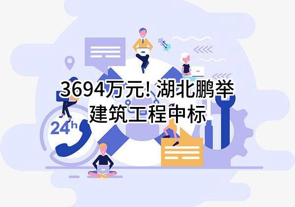 3694万元! 湖北鹏举建筑工程有限公司中标