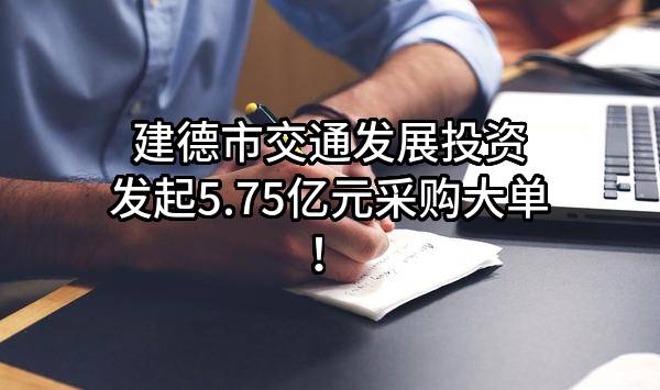 建德市交通发展投资有限公司最新发起5.75亿元采购大单！