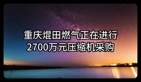 重庆焜田燃气有限责任公司正在进行2700万元压缩机采购