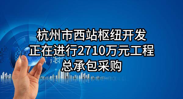 杭州市西站枢纽开发有限公司正在进行2710万元工程总承包采购