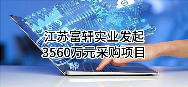 江苏富轩实业有限公司最新发起3560万元采购项目