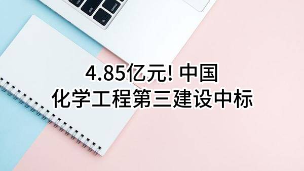 4.85亿元! 中国化学工程第三建设有限公司中标