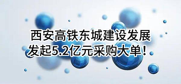 西安高铁东城建设发展有限公司最新发起5.2亿元采购大单！