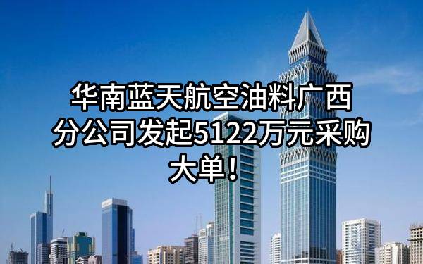华南蓝天航空油料有限公司广西分公司最新发起5122万元采购大单！