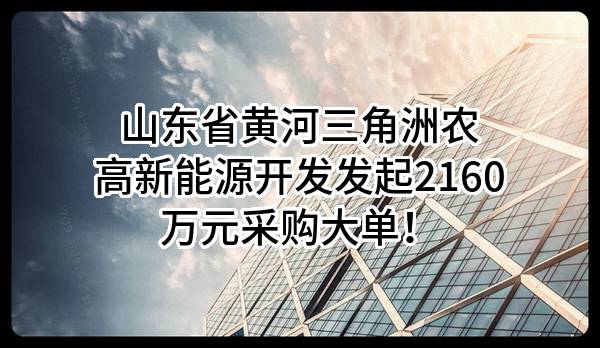 山东省黄河三角洲农高新能源开发有限公司最新发起2160万元采购大单！
