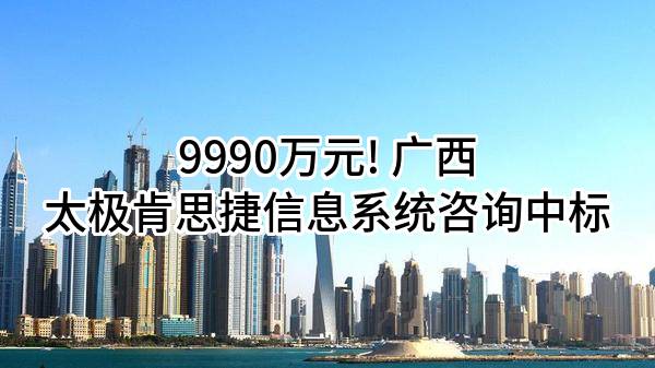 9990万元! 广西太极肯思捷信息系统咨询有限公司中标