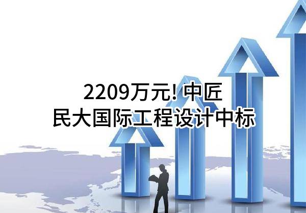 2209万元! 中匠民大国际工程设计有限公司中标