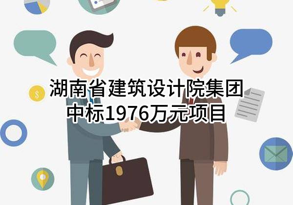 湖南省建筑设计院集团股份有限公司中标1976万元项目
