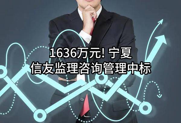 1636万元! 宁夏信友监理咨询管理股份有限公司中标