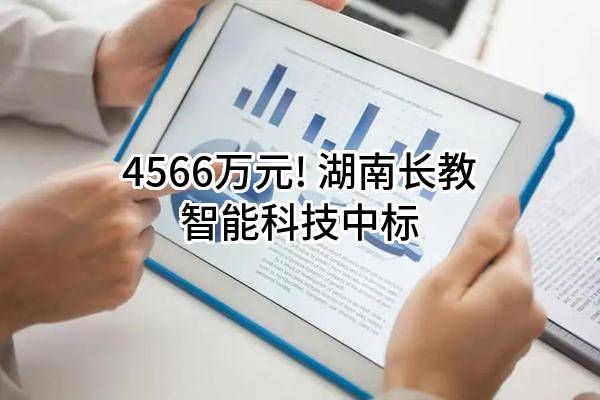 4566万元! 湖南长教智能科技有限公司中标