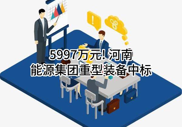 5997万元! 河南能源集团重型装备有限公司中标