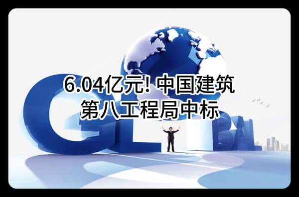 6.04亿元! 中国建筑第八工程局有限公司中标