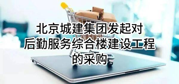 北京城建集团有限责任公司发起对后勤服务综合楼建设工程的采购
