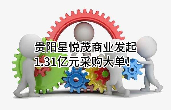 贵阳星悦茂商业有限公司最新发起1.31亿元采购大单！