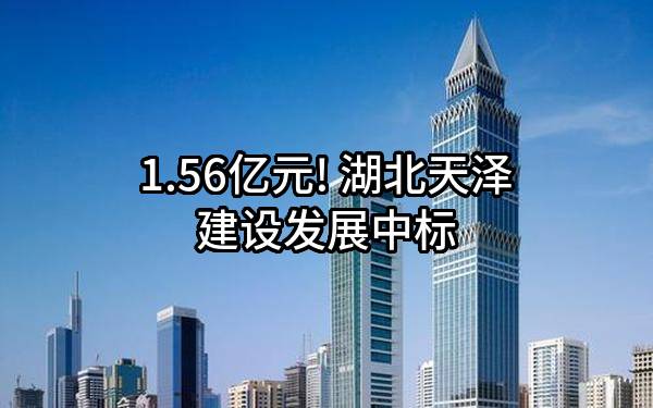 1.56亿元! 湖北天泽建设发展有限公司中标