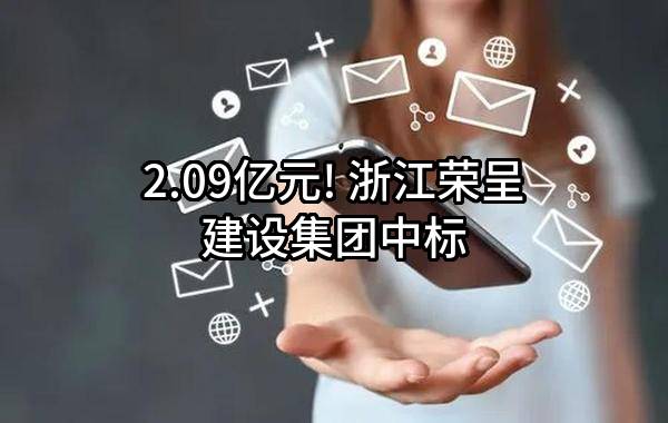 2.09亿元! 浙江荣呈建设集团有限公司中标