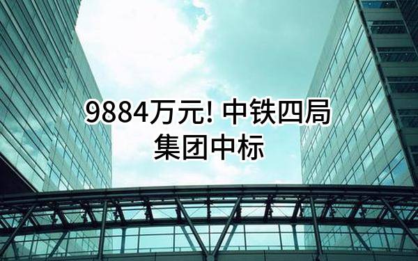 9884万元! 中铁四局集团有限公司中标