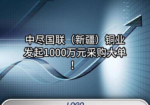 中尽国联（新疆）铜业有限公司最新发起1000万元采购大单！