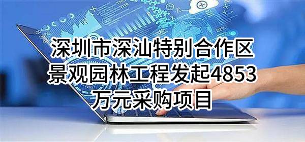 深圳市深汕特别合作区景观园林工程有限公司最新发起4853万元采购项目