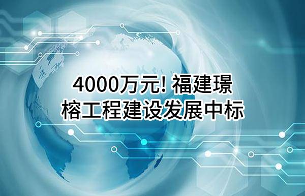 4000万元! 福建璟榕工程建设发展有限公司中标