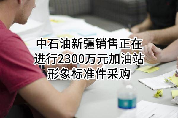 中石油新疆销售有限公司正在进行2300万元加油站形象标准件采购
