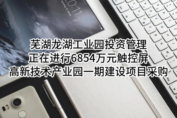 芜湖龙湖工业园投资管理有限责任公司正在进行6854万元触控屏高新技术产业园一期建设项目采购