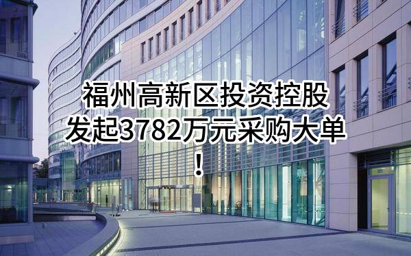 福州高新区投资控股有限公司最新发起3782万元采购大单！
