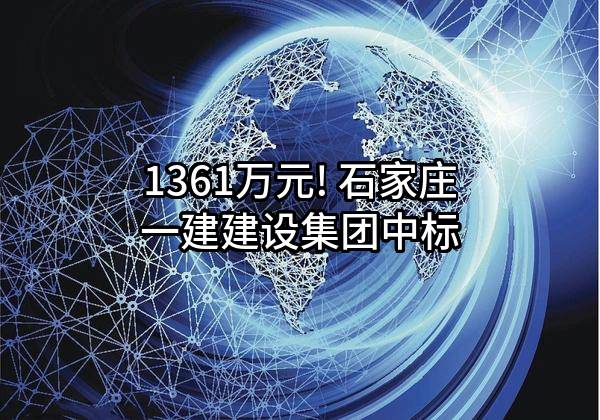 1361万元! 石家庄一建建设集团有限公司中标