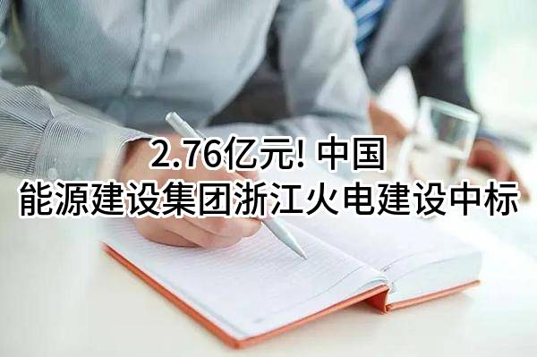 2.76亿元! 中国能源建设集团浙江火电建设有限公司中标