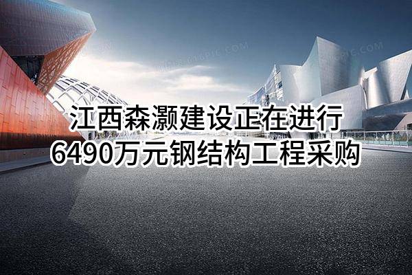 江西森灏建设有限公司正在进行6490万元钢结构工程采购