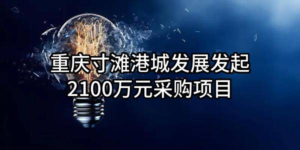重庆寸滩港城发展有限公司最新发起2100万元采购项目