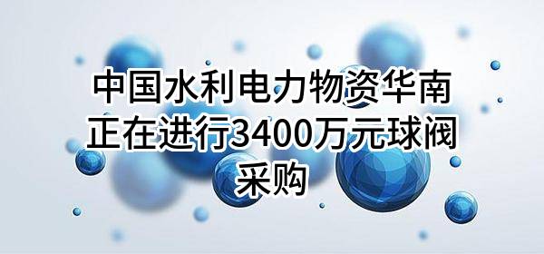 中国水利电力物资华南有限公司正在进行3400万元球阀采购