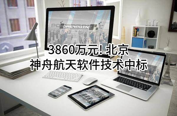 3860万元! 北京神舟航天软件技术股份有限公司中标