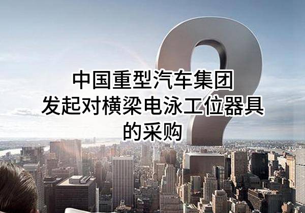 中国重型汽车集团有限公司发起对横梁电泳工位器具的采购