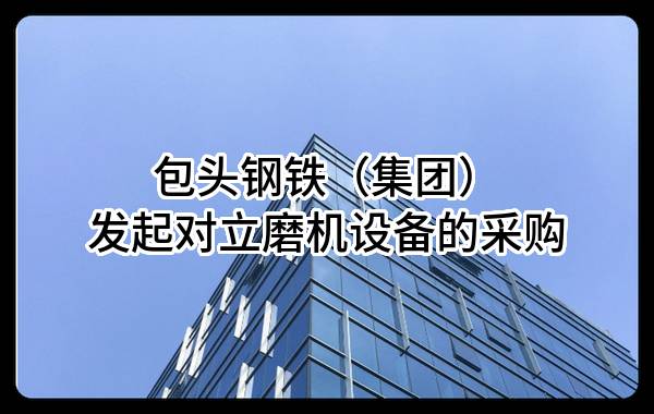 包头钢铁（集团）有限责任公司发起对立磨机设备的采购