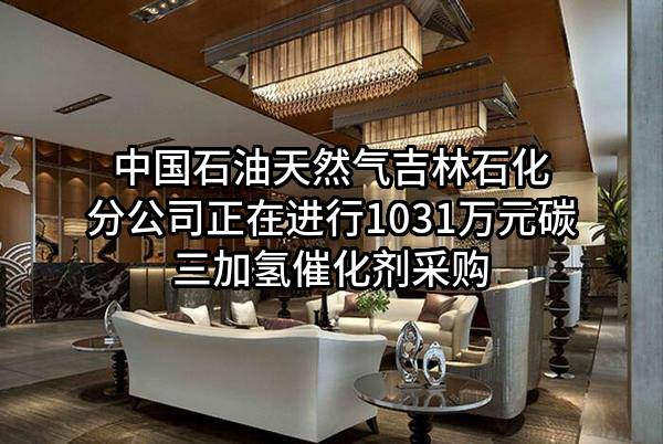 中国石油天然气股份有限公司吉林石化分公司正在进行1031万元碳三加氢催化剂采购