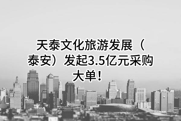 天泰文化旅游发展(泰安)有限公司最新发起3.5亿元采购大单!