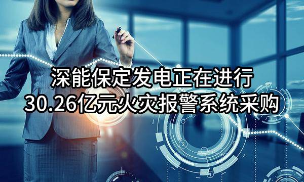 深能保定发电有限公司正在进行30.26亿元火灾报警系统采购