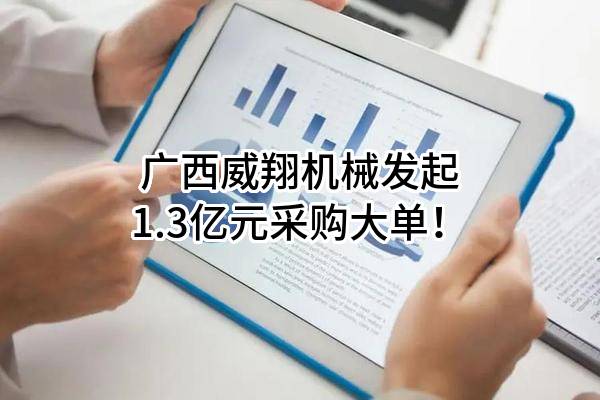 广西威翔机械有限公司最新发起1.3亿元采购大单！