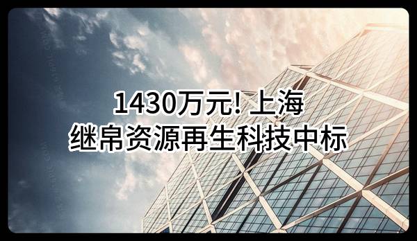 1430万元! 上海继帛资源再生科技有限公司中标