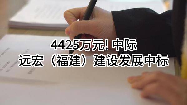 4425万元! 中际远宏（福建）建设发展有限公司中标