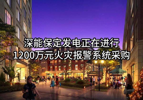 深能保定发电有限公司正在进行1200万元火灾报警系统采购